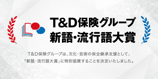 【Ｔ＆Ｄ保険グループ 新語・流行語大賞】 Ｔ＆Ｄ保険グループは、文化・芸術の保全継承支援として、「新語・流行語大賞」に特別協賛することを決定いたしました。