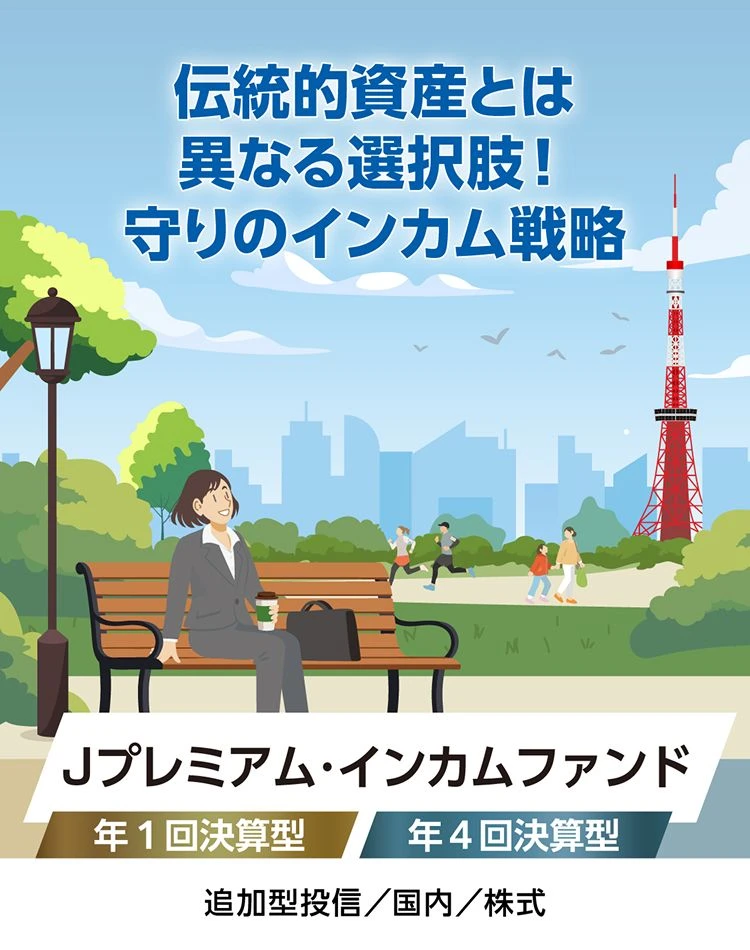 伝統的資産とは異なる選択肢！守りのインカム戦略 Jプレミアム・インカムファンド 年１回決算型 年４回決算型 追加型投信／国内／株式